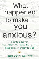 What Happened To Make You Anxious How To Uncover The Little T Traumas That Drive Your Anxiety Worry And Fear Jaime Castillo
