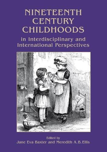 Nineteenth Century Childhoods In Interdisciplinary And International Perspectives Childhood In The Past Monograph Series Volume 6 Jane Eva Baxter Meredith A B Ellis Editors