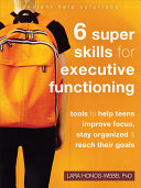 Six Super Skills For Executive Functioning Tools To Help Teens Improve Focus Stay Organized And Reach Their Goals Lara Honoswebb