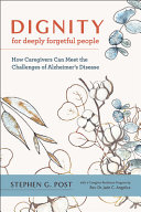 Dignity For Deeply Forgetful People How Caregivers Can Meet The Challenges Of Alzheimers Disease Stephen G Post