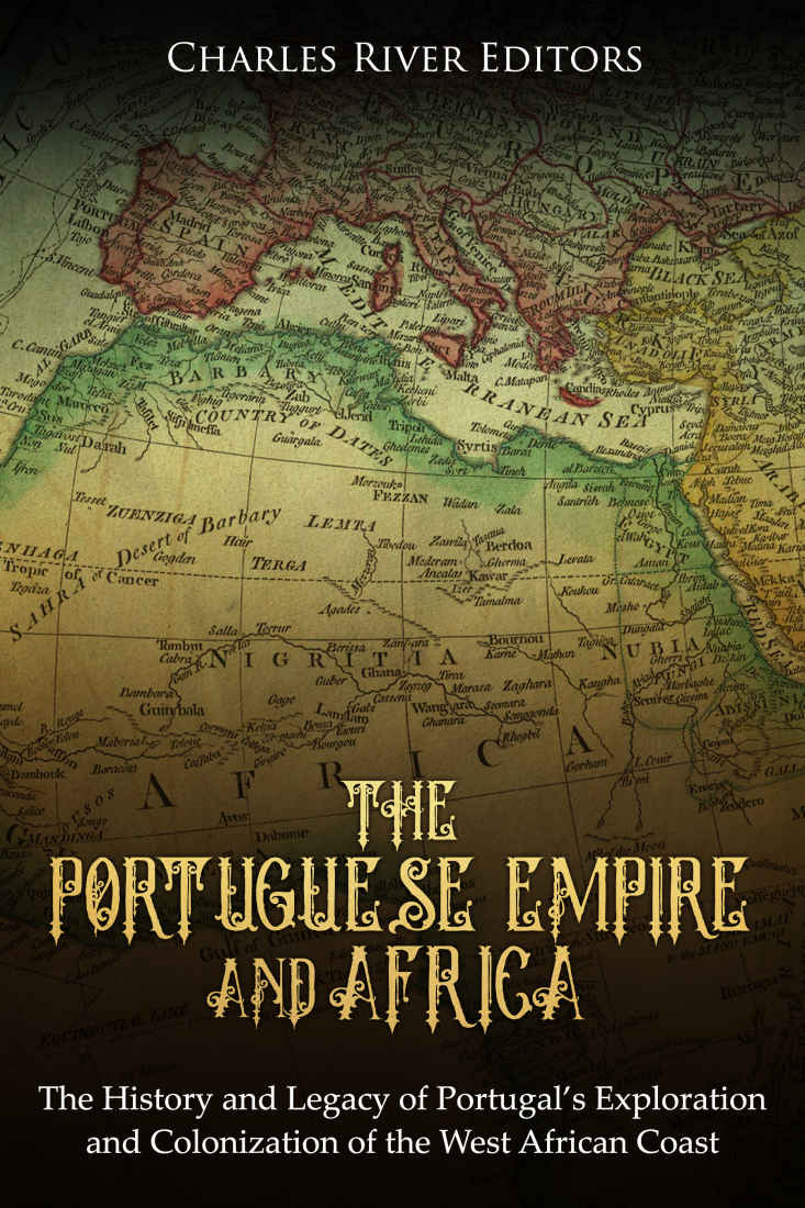 The Portuguese Empire And Africa The History And Legacy Of Portugals Exploration And Colonization Of The West African Coast Charles River Editors