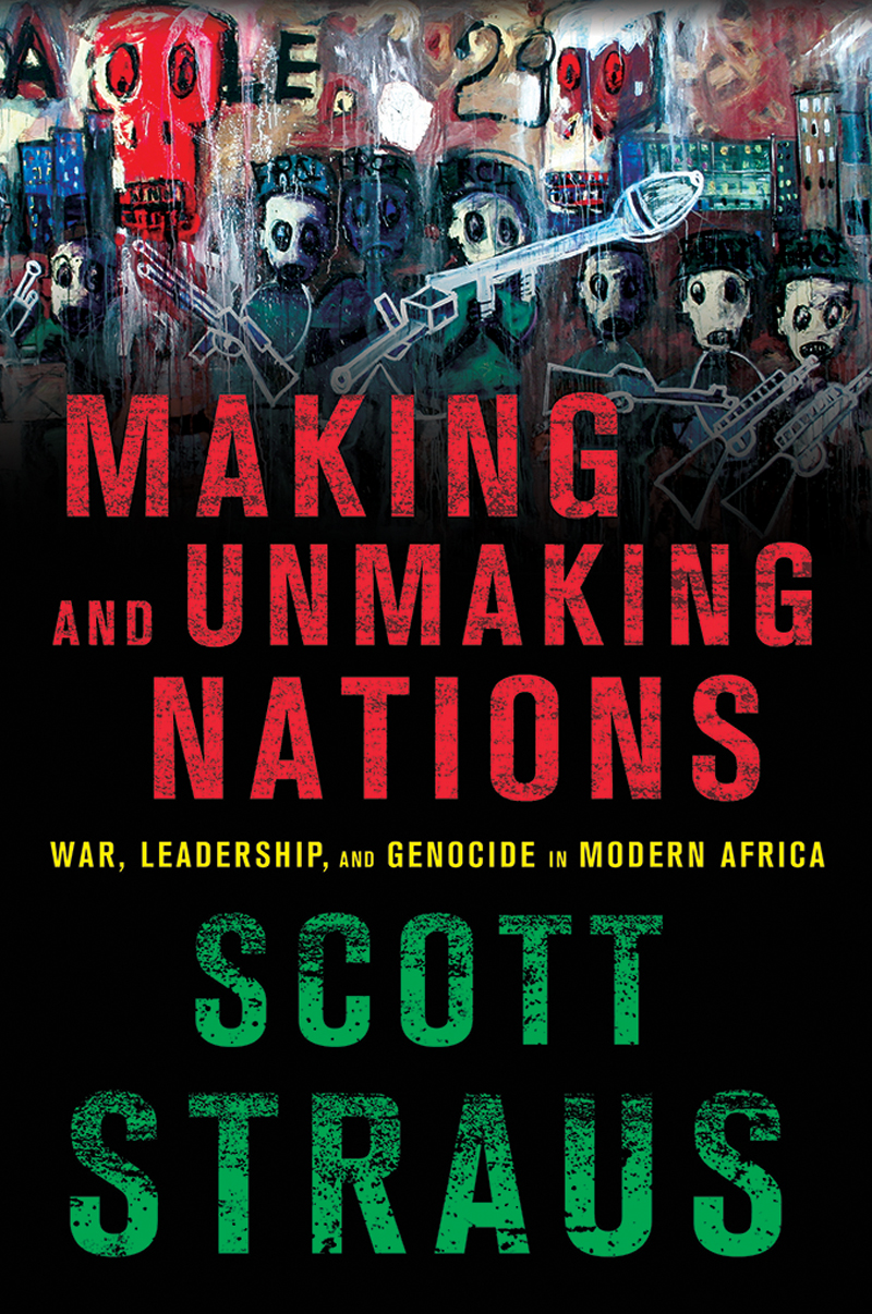Making And Unmaking Nations War Leadership And Genocide In Modern Africa Scott Straus