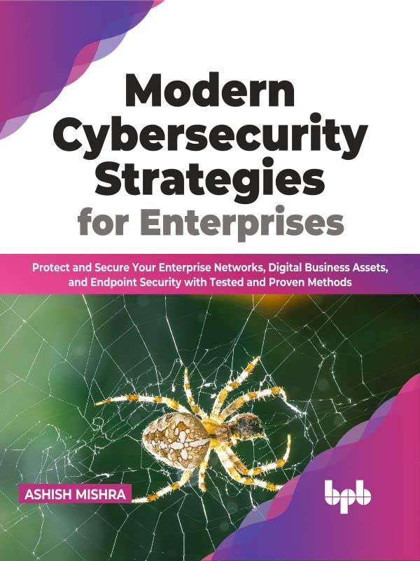 Modern Cybersecurity Strategies For Enterprises Protect And Secure Your Enterprise Networks Digital Business Assets And Endpoint Security With Tested And Proven Methods First Ashish Mishra