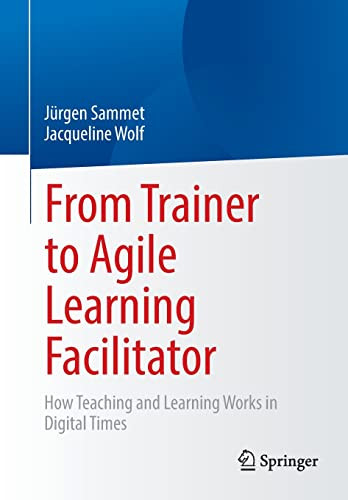 From Trainer To Agile Learning Facilitator How Teaching And Learning Works In Digital Times 1st Ed 2022 Jrgen Sammet