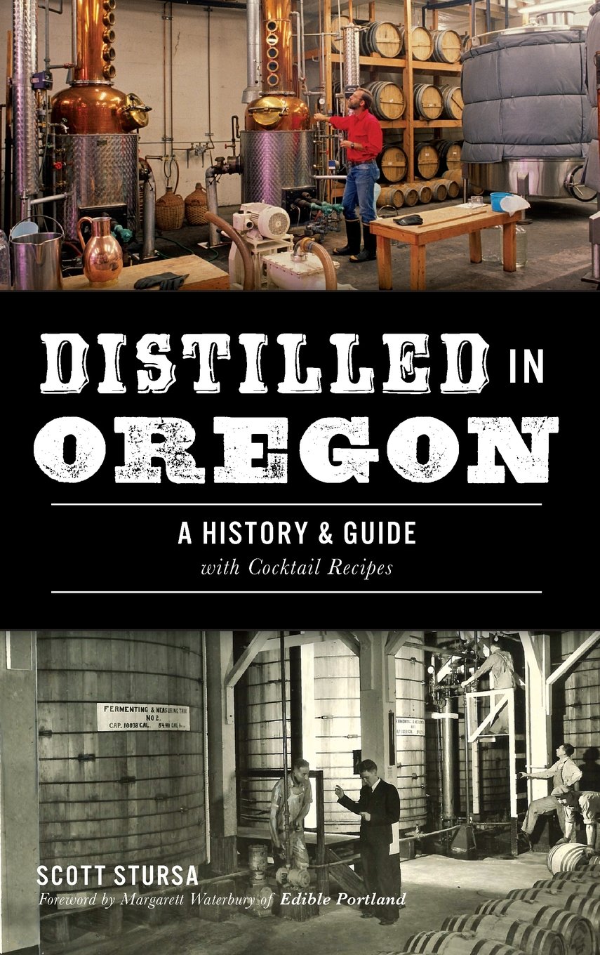 Distilled In Oregon A History Guide With Cocktail Recipes Scott Stursa