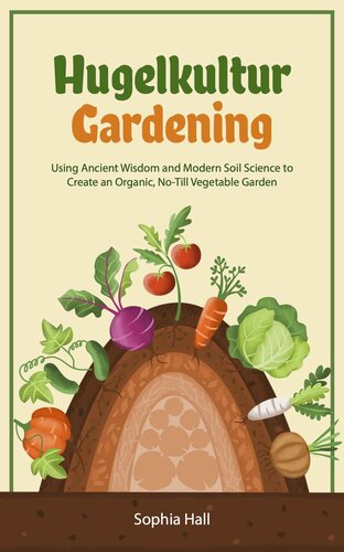 Hugelkultur Gardening Using Ancient Wisdom And Modern Soil Science To Create An Organic Notill Vegetable Garden Sophia Hall