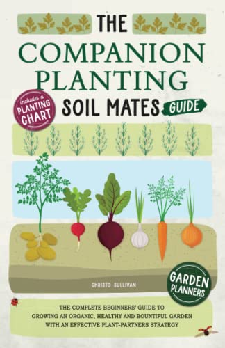The Companion Planting Soil Mates Guide The Complete Beginners Guide To Growing An Organic Healthy And Bountiful Garden With An Effective Companion Planting Chart And Garden Planners Christo Sullivan