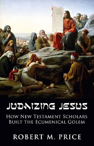 Judaizing Jesus How New Testament Scholars Created The Ecumenical Golem Robert M Price