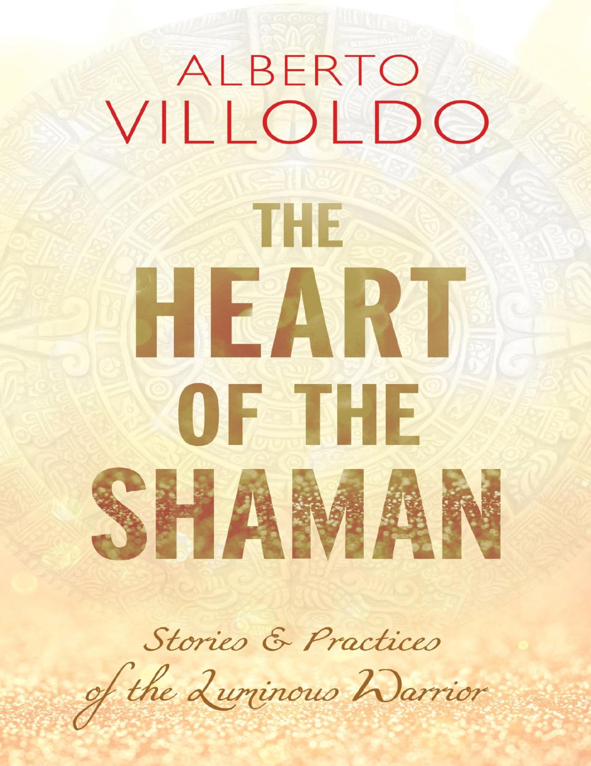 The Heart Of The Shaman The Luminous Warrior Stories Practices To Discover Your Sacred Dream Alberto Villoldo