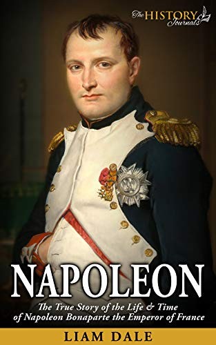 Napoleon The True Story Of The Life Time Of Napoleon Bonaparte The Emperor Of France Liam Dale