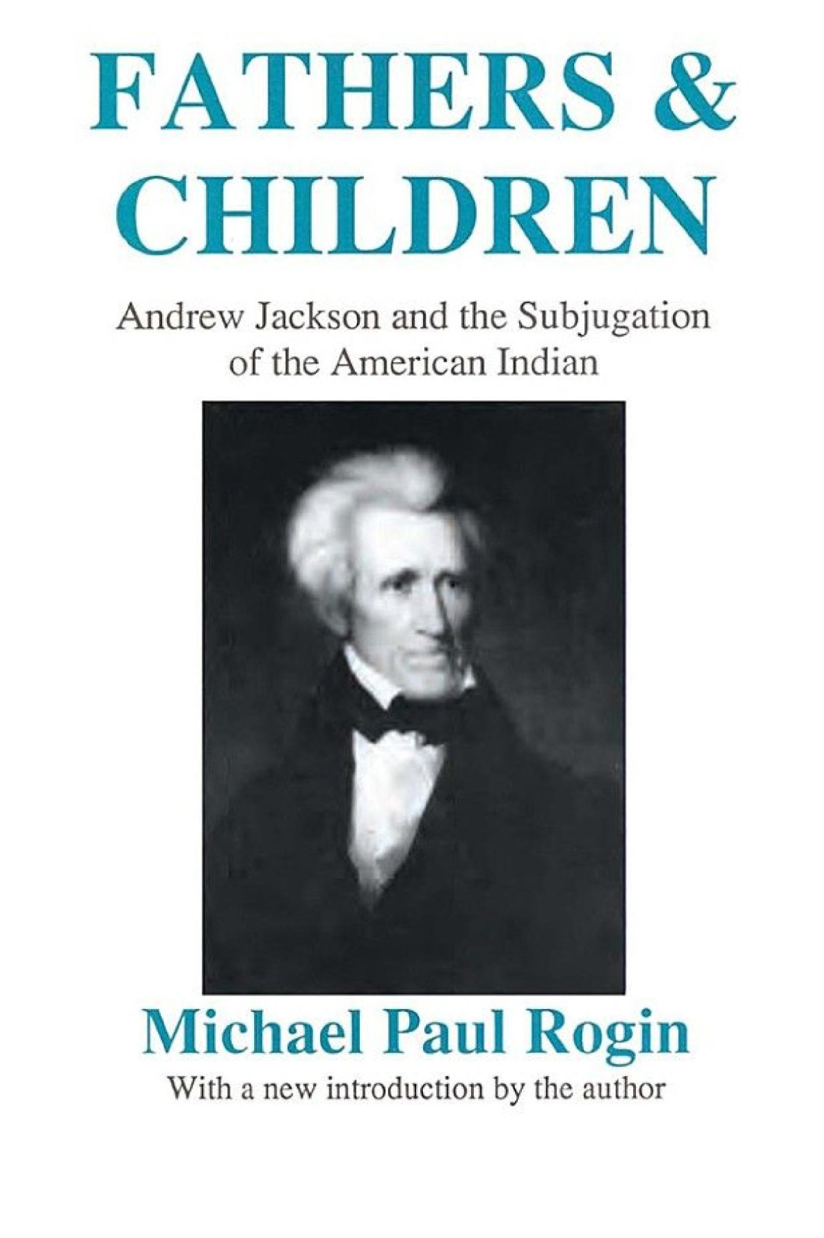 Fathers And Children Andrew Jackson And The Subjugation Of The American Indian Michael Paul Rogin