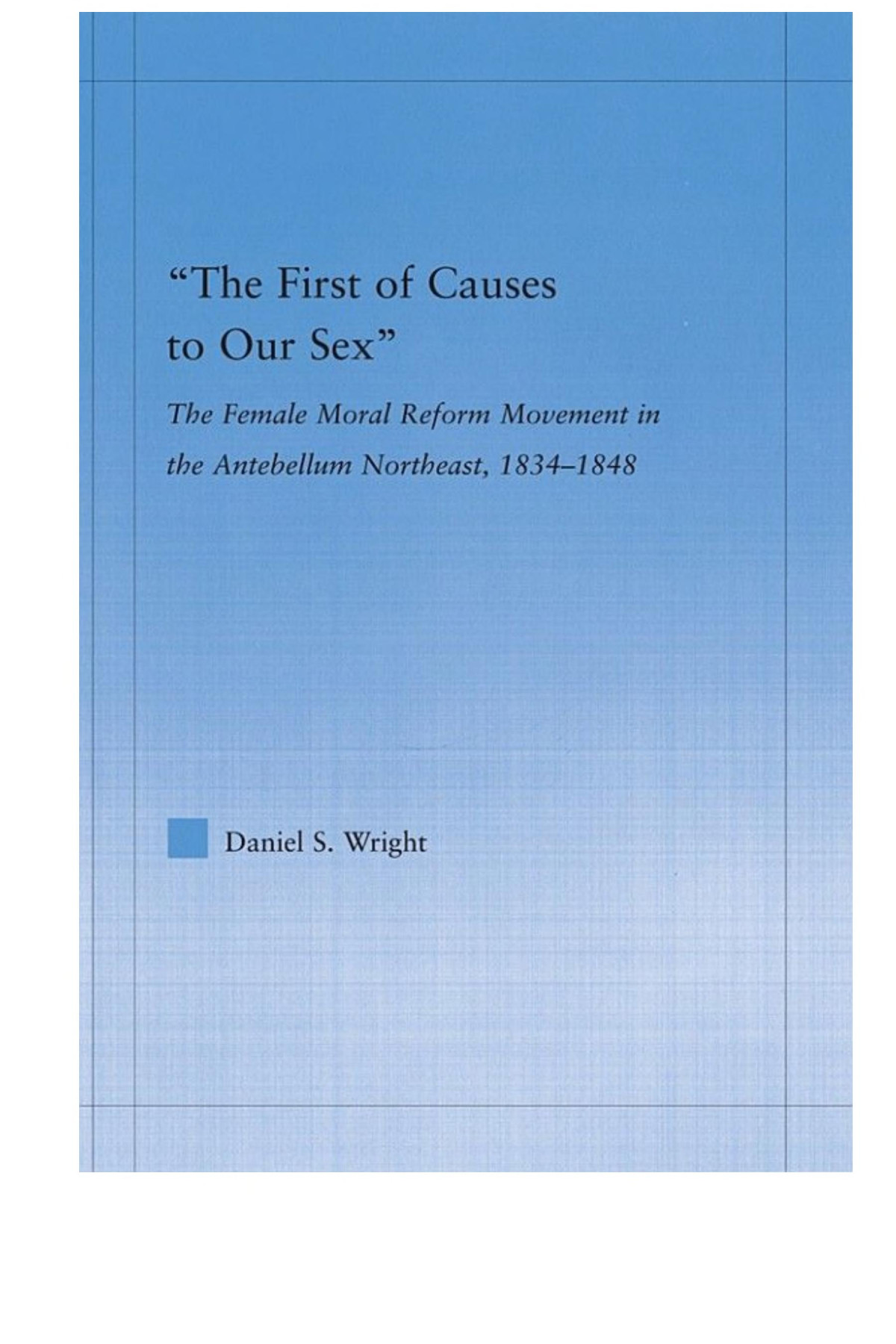 The First Of Causes To Our Sex The Female Moral Reform Movement In The Antebellum Northeast 18341848 Daniel S Wright