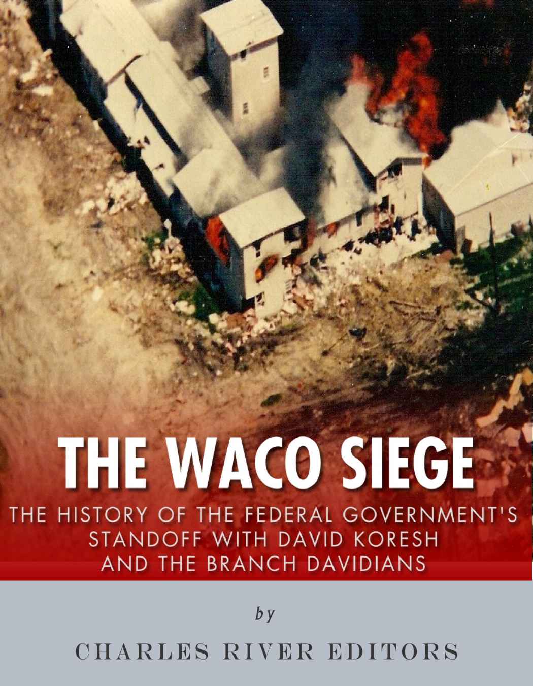 The Waco Siege The History Of The Federal Governments Standoff With David Koresh And The Branch Davidians Charles River Editors