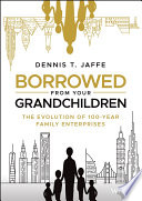 Borrowed From Your Grandchildren The Evolution Of 100year Family Enterprises 1st Edition Dennis T Jaffe
