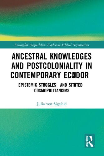 Ancestral Knowledges And Postcoloniality In Contemporary Ecuador Epistemic Strogles And Situted Cosmopolitanisms Sigsfeld Julia