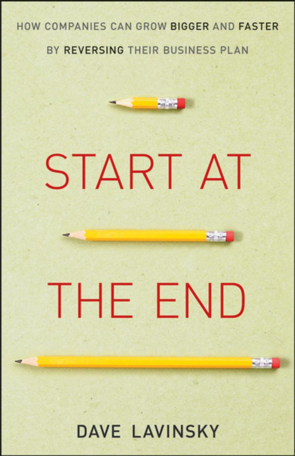 Start At The End How Companies Can Grow Bigger And Faster By Reversing Their Business Plan 1st Edition David Lavinsky