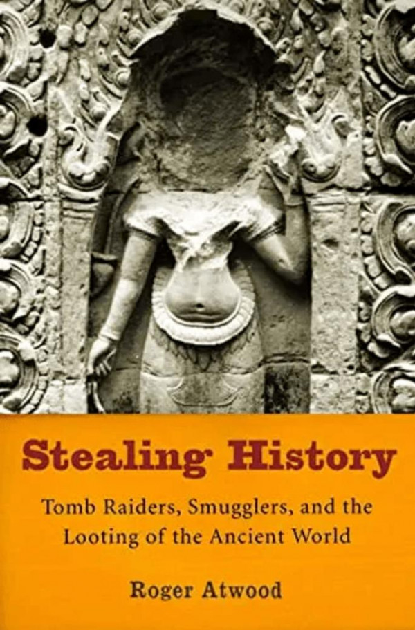 Stealing History Tomb Raiders Smugglers And The Looting Of The Ancient World Roger Atwood