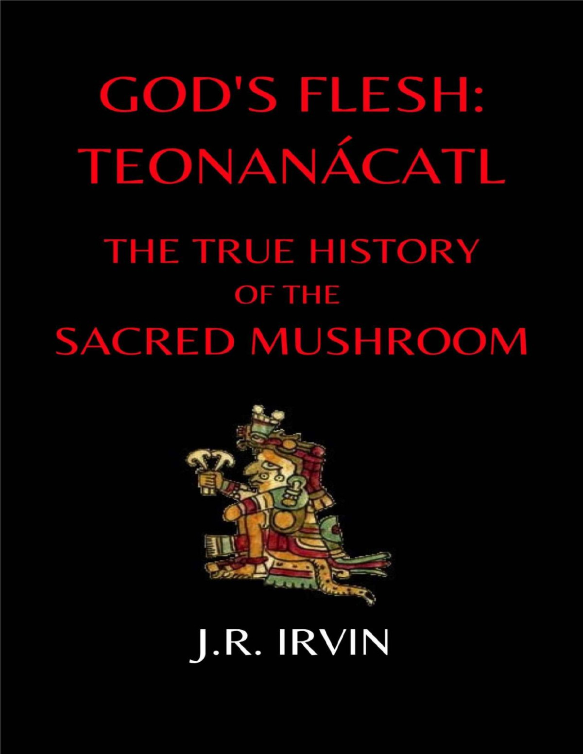 Gods Flesh Teonancatl The True History Of The Sacred Mushroom 1st Edition Jr Irvin