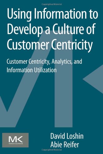 Using Information To Develop A Culture Of Customer Centricity Customer Centricity Analytics And Information Utilization 1st Edition David Loshin Auth
