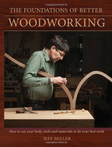 The Foundations Of Better Woodworking How To Use Your Body Tools And Materials To Do Your Best Work Jeff Miller