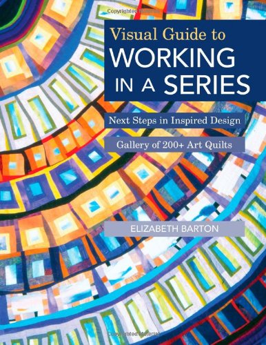 Visual Guide To Working In A Series Next Steps In Inspired Design Gallery Of 200 Art Quilts Elizabeth Barton