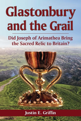 Glastonbury And The Grail Did Joseph Of Arimathea Bring The Sacred Relic To Britain Justin E Griffin