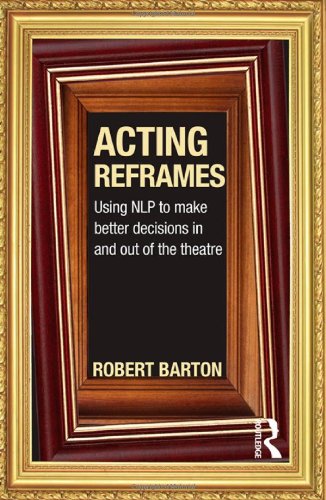 Acting Reframes Using Nlp To Make Better Decisions In And Out Of The Theatre Robert Barton