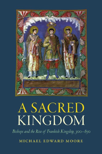A Sacred Kingdom Bishops And The Rise Of Frankish Kingship 300850 Michael Edward Moore
