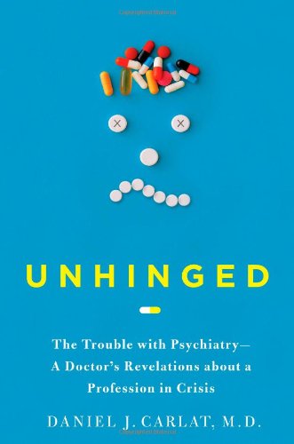 Unhinged The Trouble With Psychiatry A Doctors Revelations About A Profession In Crisis 1st Edition Daniel Carlat Md