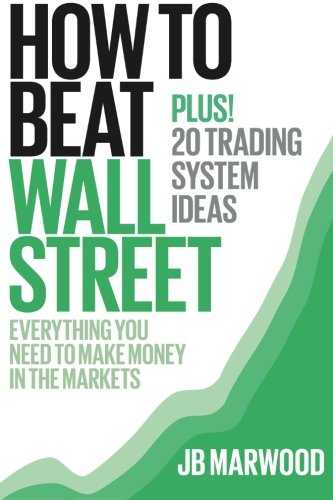 How To Beat Wall Street Everything You Need To Make Money In The Markets Plus 20 Trading System Ideas 1st Edition Jb Marwood