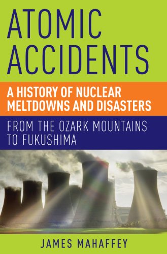 Atomic Accidents A History Of Nuclear Meltdowns And Disasters From The Ozark Mountains To Fukushima James Mahaffey