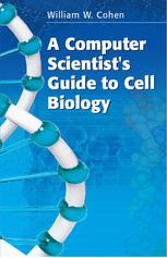 A Computer Scientists Guide To Cell Biology A Travelogue From A Stranger In A Strange Land 1st Edition William W Cohen Auth