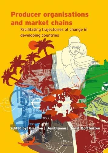 Producer Organisations And Market Chains Facilitating Trajectories Of Change In Developing Countries Giel Ton Jos Bijman Joost Oorthuizen