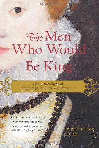 The Men Who Would Be King The Courtships Of Queen Elizabeth I Reissue Josephine Ross