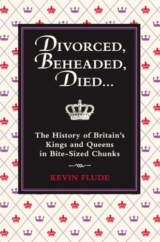 Divorced Beheaded Died The History Of Britains Kings And Queens In Bitesized Chunks Kevin Flude