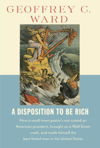 A Disposition To Be Rich How A Smalltown Pastors Son Ruined An American President Brought On A Wall Street Crash And Made Himself The Besthated Man In The United States Geoffrey C Ward