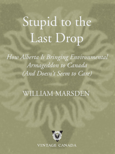 Stupid To The Last Drop How Alberta Is Bringing Environmental Armageddon To Canada And Doesnt Seem To Care William Marsden