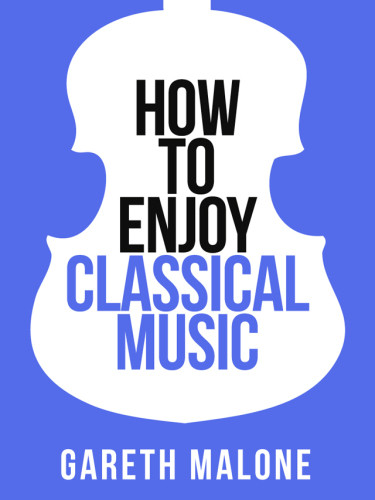 Gareth Malones How To Enjoy Classical Music Collins Shorts Book 5 Gareth Malone