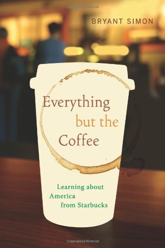 Everything But The Coffee Learning About America From Starbucks Bryant Simon
