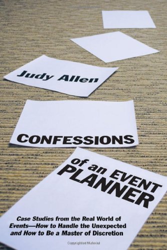 Confessions Of An Event Planner Case Studies From The Real World Of Eventshow To Handle The Unexpected And How To Be A Master Of Discretion 1st Edition Judy Allen
