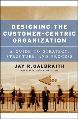 Designing The Customercentric Organization A Guide To Strategy Structure And Process 1st Edition Jay R Galbraith