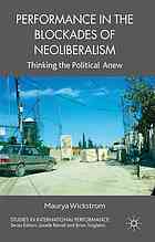 Performance In The Blockades Of Neoliberalism Thinking The Political Anew Maurya Wickstrom