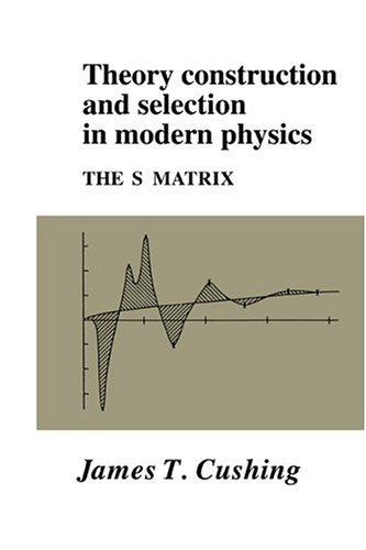 Theory Construction And Selection In Modern Physics The S Matrix James T Cushing
