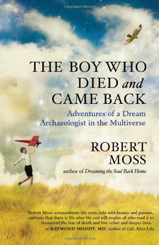 The Boy Who Died And Came Back Adventures Of A Dream Archaeologist In The Multiverse Robert Moss