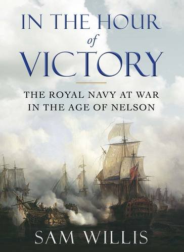 In The Hour Of Victory The Royal Navy At War In The Age Of Nelson Sam Willis