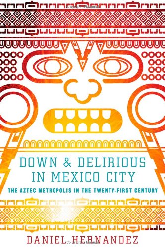 Down And Delirious In Mexico City The Aztec Metropolis In The Twentyfirst Century Original Daniel Hernandez
