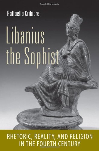Libanius The Sophist Rhetoric Reality And Religion In The Fourth Century Raffaella Cribiore