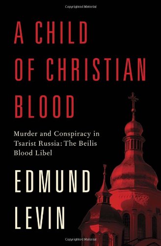 A Child Of Christian Blood Murder And Conspiracy In Tsarist Russia The Beilis Blood Libel Edmund Levin