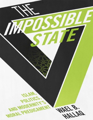 The Impossible State Islam Politics And Modernitys Moral Predicament Wael B Hallaq