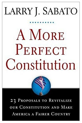 A More Perfect Constitution 23 Proposals To Revitalize Our Constitution And Make America A Fairer Country First Edition Larry J Sabato